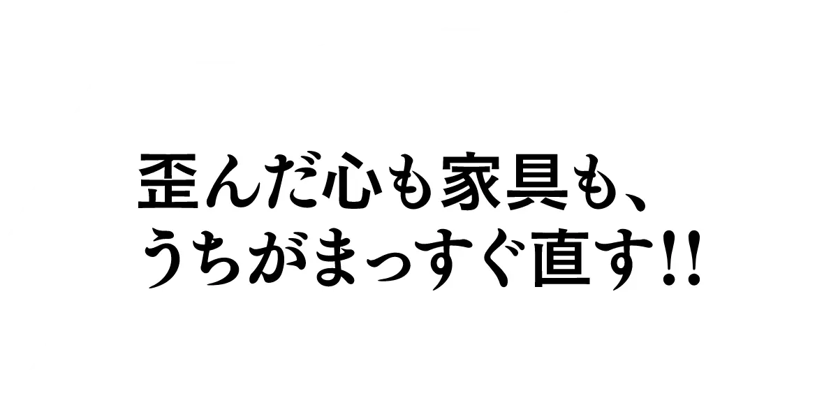 歪んだ心も家具も、私がまっすぐ直す！
